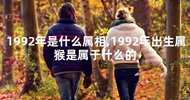 1992年是什么属相,1992年出生属猴是属于什么的