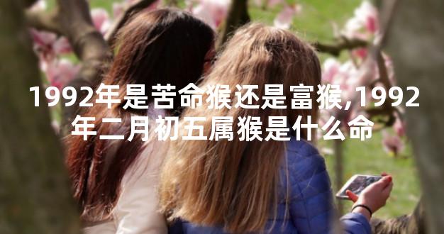 1992年是苦命猴还是富猴,1992年二月初五属猴是什么命