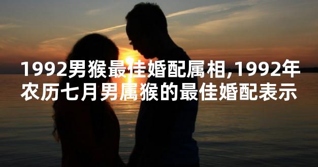 1992男猴最佳婚配属相,1992年农历七月男属猴的最佳婚