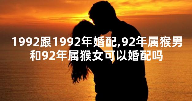 1992跟1992年婚配,92年属猴男和92年属猴女可以婚配吗