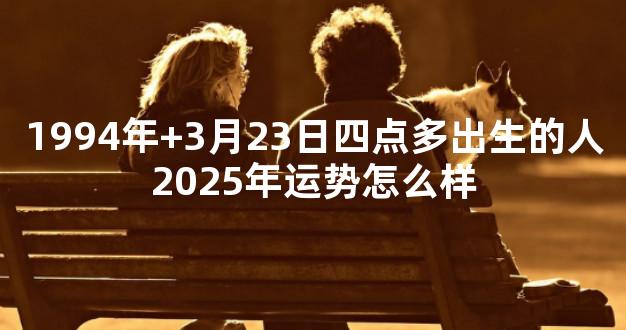 1994年+3月23日四点多出生的人2025年运势怎么样