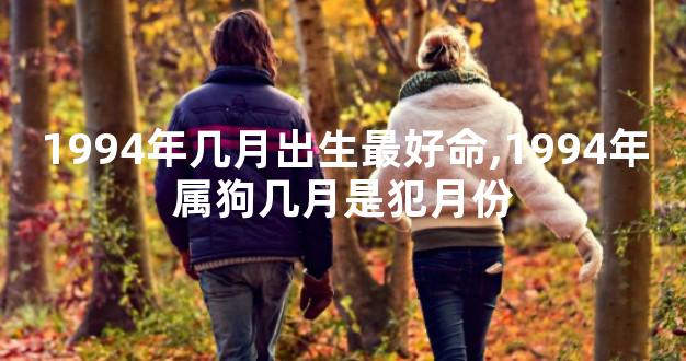 1994年几月出生最好命,1994年属狗几月是犯月份