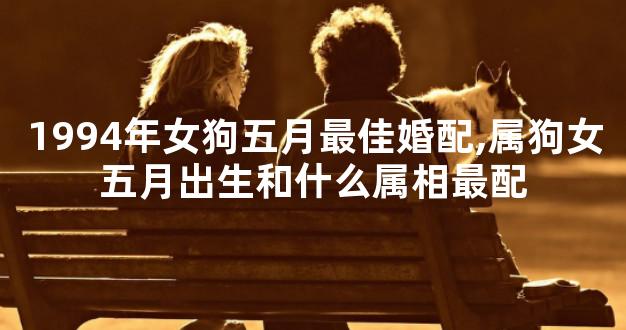 1994年女狗五月最佳婚配,属狗女五月出生和什么属相最