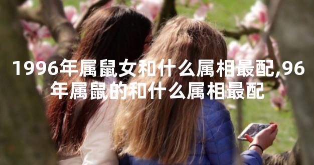 1996年属鼠女和什么属相最配,96年属鼠的和什么属相最