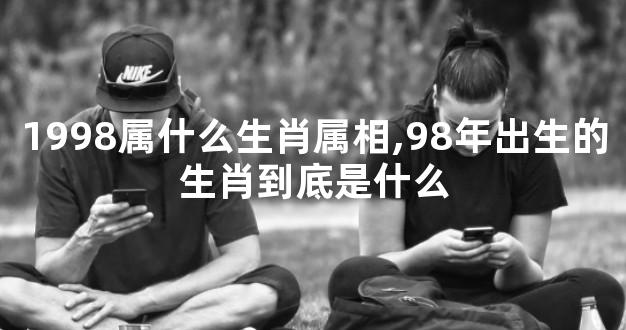 1998属什么生肖属相,98年出生的生肖到底是什么
