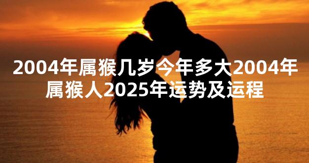 2004年属猴几岁今年多大2004年属猴人2025年运势及运程
