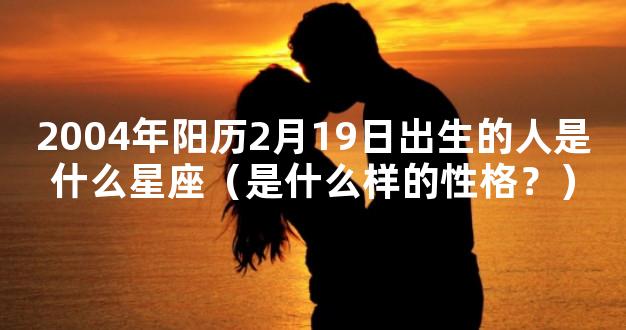 2004年阳历2月19日出生的人是什么星座（是什么样的性