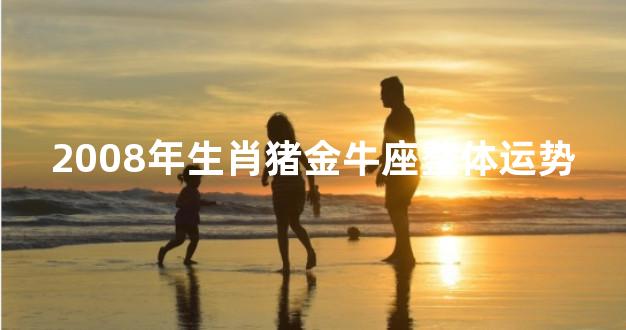 2008年生肖猪金牛座整体运势