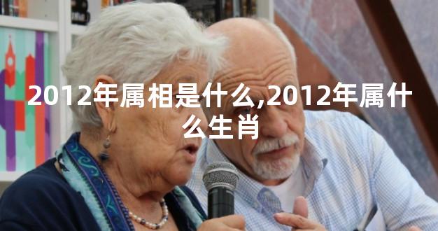 2012年属相是什么,2012年属什么生肖