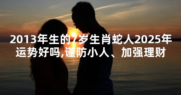 2013年生的7岁生肖蛇人2025年运势好吗,谨防小人、加强理财