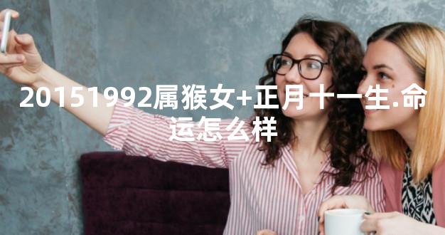 20151992属猴女+正月十一生.命运怎么样