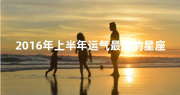 2016年上半年运气最好的星座