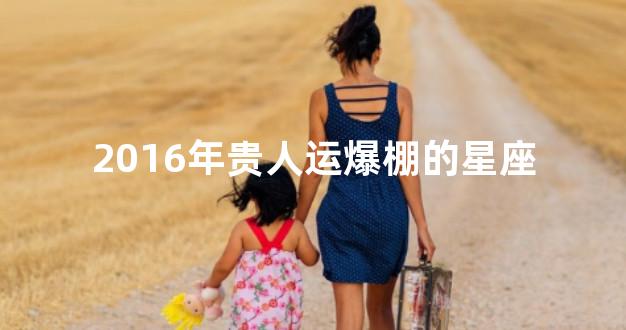 2016年贵人运爆棚的星座