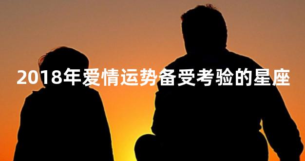 2018年爱情运势备受考验的星座