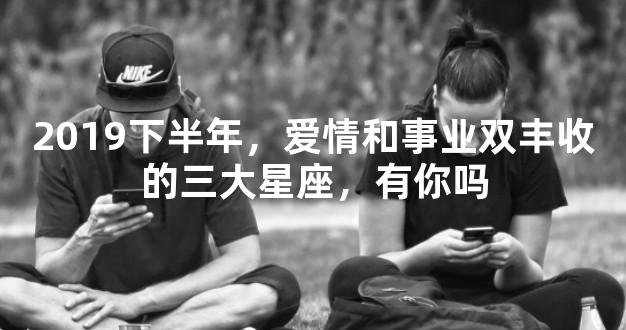 2019下半年，爱情和事业双丰收的三大星座，有你吗