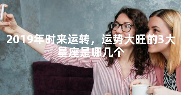 2019年时来运转，运势大旺的3大星座是哪几个