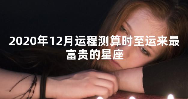 2020年12月运程测算时至运来最富贵的星座