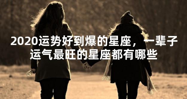 2020运势好到爆的星座，一辈子运气最旺的星座都有哪