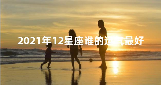 2021年12星座谁的运气最好