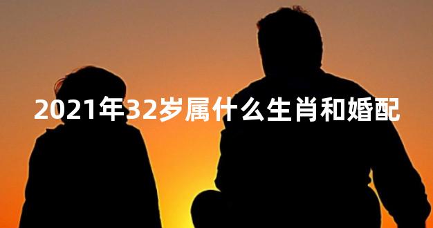 2021年32岁属什么生肖和婚配