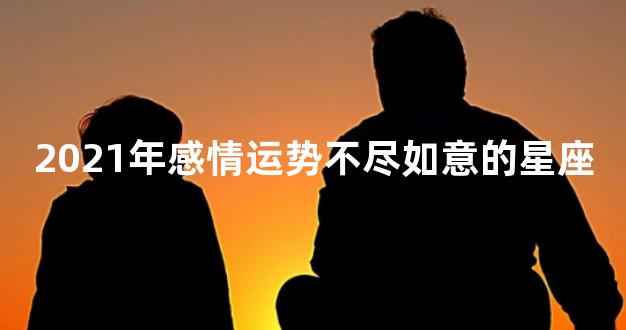 2021年感情运势不尽如意的星座