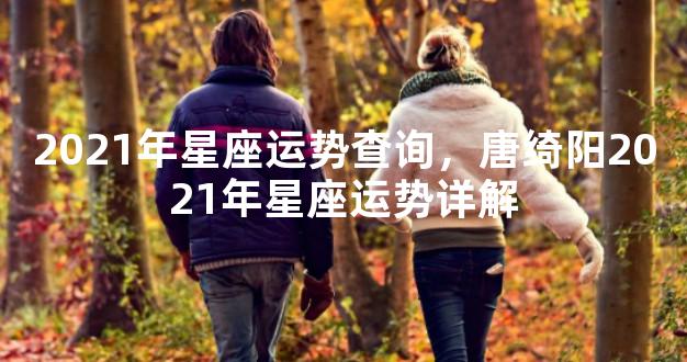 2021年星座运势查询，唐绮阳2021年星座运势详解