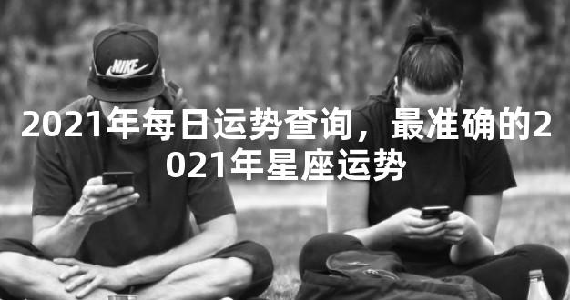 2021年每日运势查询，最准确的2021年星座运势