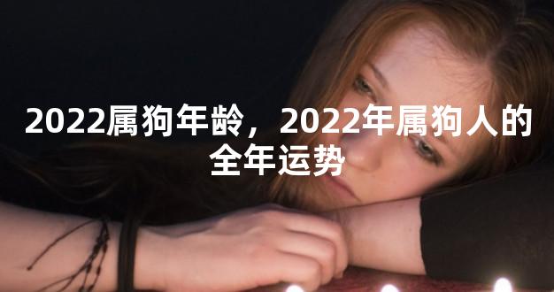 2022属狗年龄，2022年属狗人的全年运势