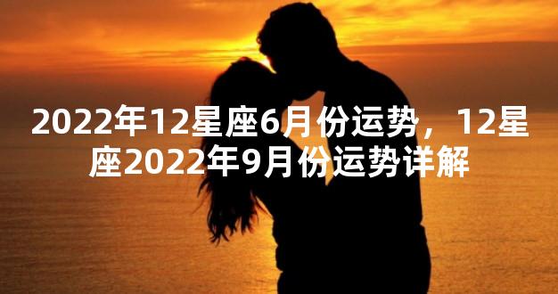 2022年12星座6月份运势，12星座2022年9月份运势详解