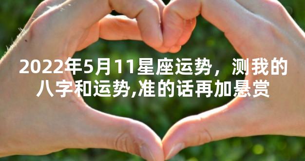 2022年5月11星座运势，测我的八字和运势,准的话再加悬赏