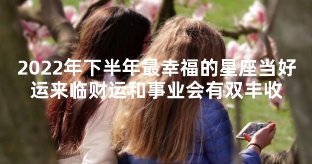 2022年下半年最幸福的星座当好运来临财运和事业会有