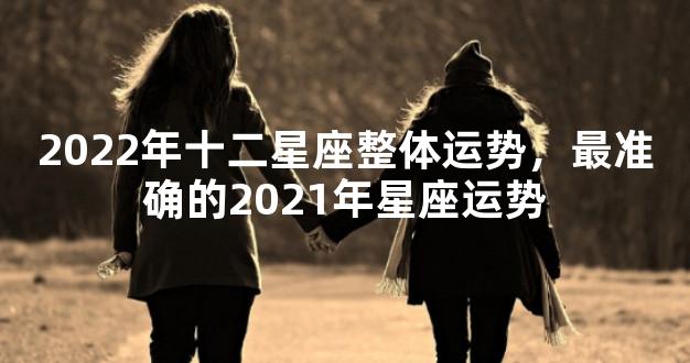 2022年十二星座整体运势，最准确的2021年星座运势