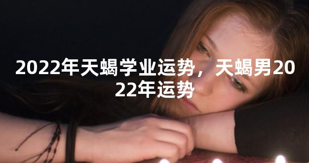 2022年天蝎学业运势，天蝎男2022年运势