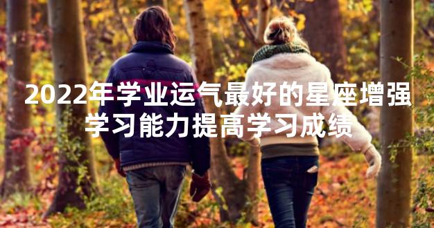 2022年学业运气最好的星座增强学习能力提高学习成绩