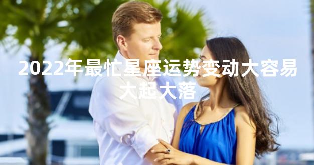 2022年最忙星座运势变动大容易大起大落