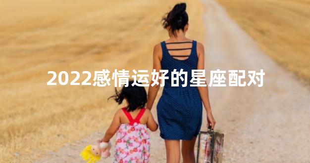 2022感情运好的星座配对