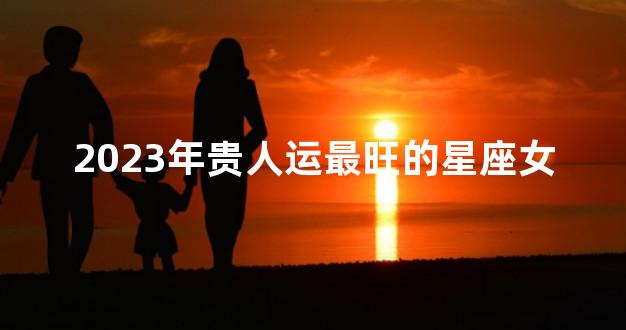 2023年贵人运最旺的星座女