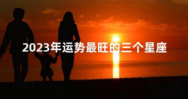 2023年运势最旺的三个星座
