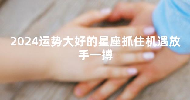 2024运势大好的星座抓住机遇放手一搏