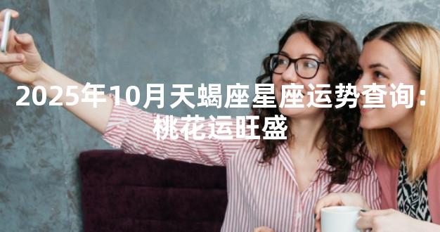 2025年10月天蝎座星座运势查询：桃花运旺盛
