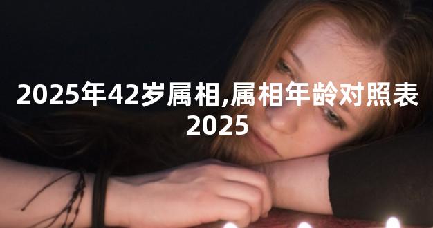 2025年42岁属相,属相年龄对照表2025