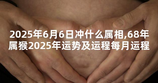 2025年6月6日冲什么属相,68年属猴2025年运势及运程每月