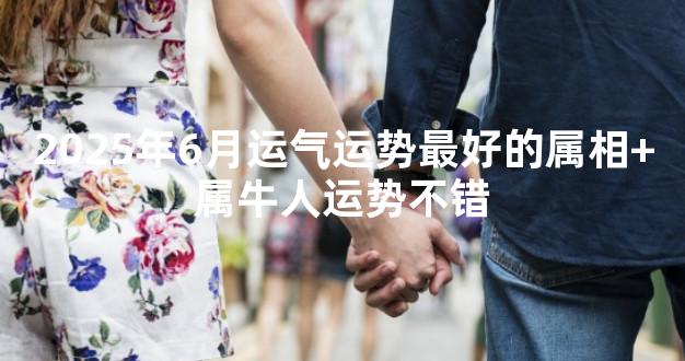 2025年6月运气运势最好的属相+属牛人运势不错
