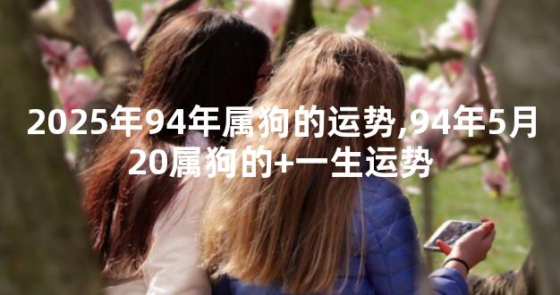 2025年94年属狗的运势,94年5月20属狗的+一生运势