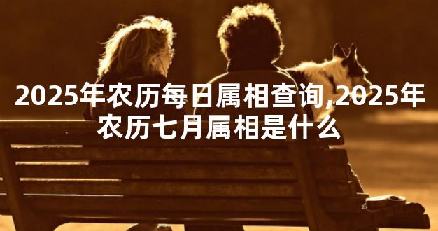 2025年农历每日属相查询,2025年农历七月属相是什么