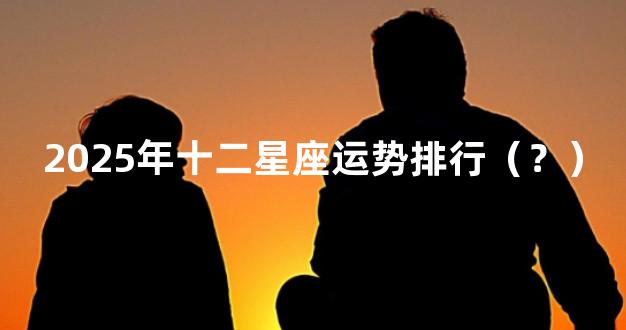 2025年十二星座运势排行（？）