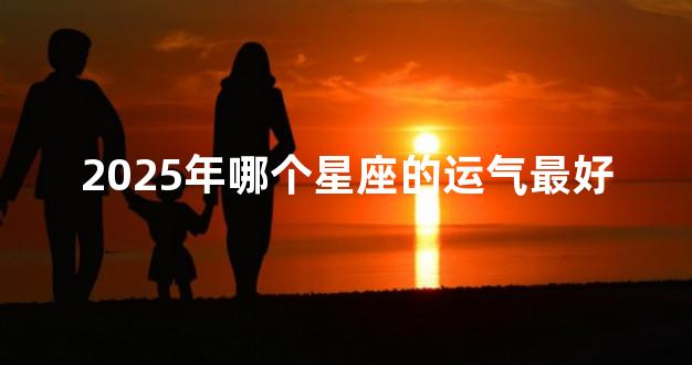 2025年哪个星座的运气最好