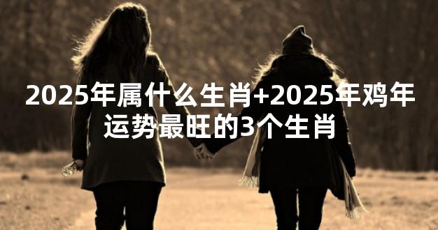 2025年属什么生肖+2025年鸡年运势最旺的3个生肖