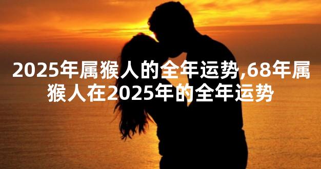 2025年属猴人的全年运势,68年属猴人在2025年的全年运势