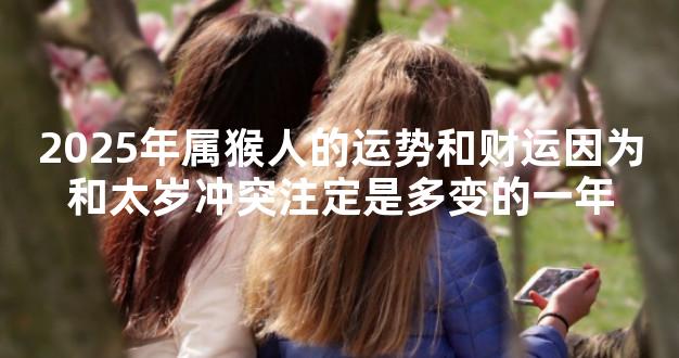 2025年属猴人的运势和财运因为和太岁冲突注定是多变